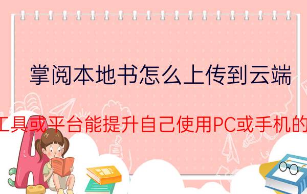 掌阅本地书怎么上传到云端 哪些工具或平台能提升自己使用PC或手机的效率？